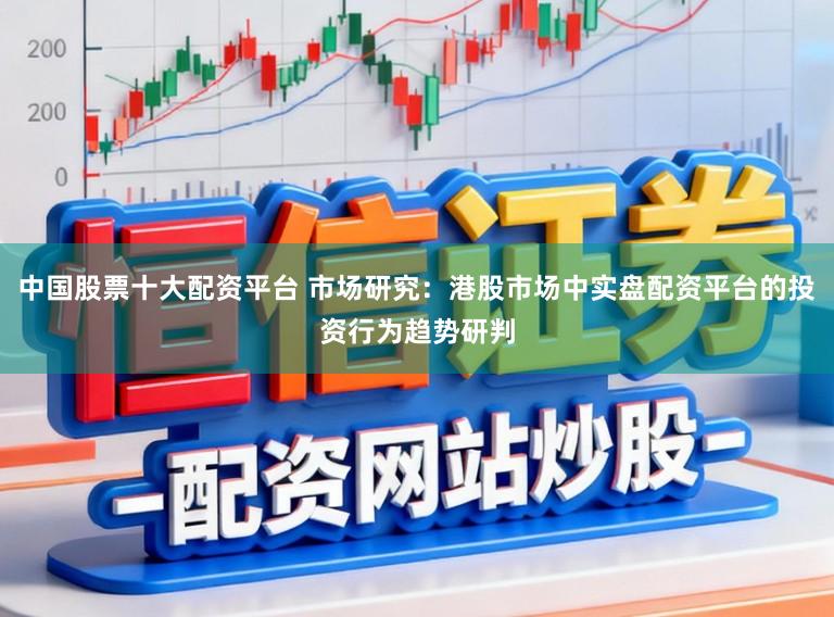 中国股票十大配资平台 市场研究：港股市场中实盘配资平台的投资行为趋势研判