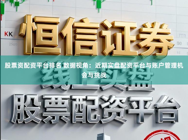 股票资配资平台排名 数据视角：近期实盘配资平台与账户管理机会与挑战