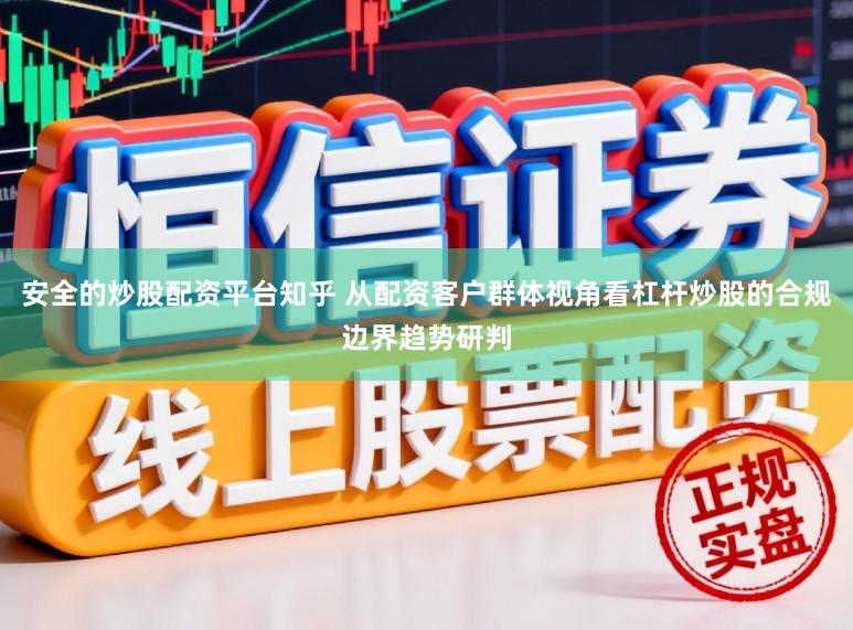 安全的炒股配资平台知乎 从配资客户群体视角看杠杆炒股的合规边界趋势研判