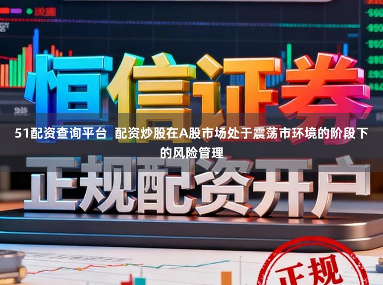 51配资查询平台 配资炒股在A股市场处于震荡市环境的阶段下的风险管理