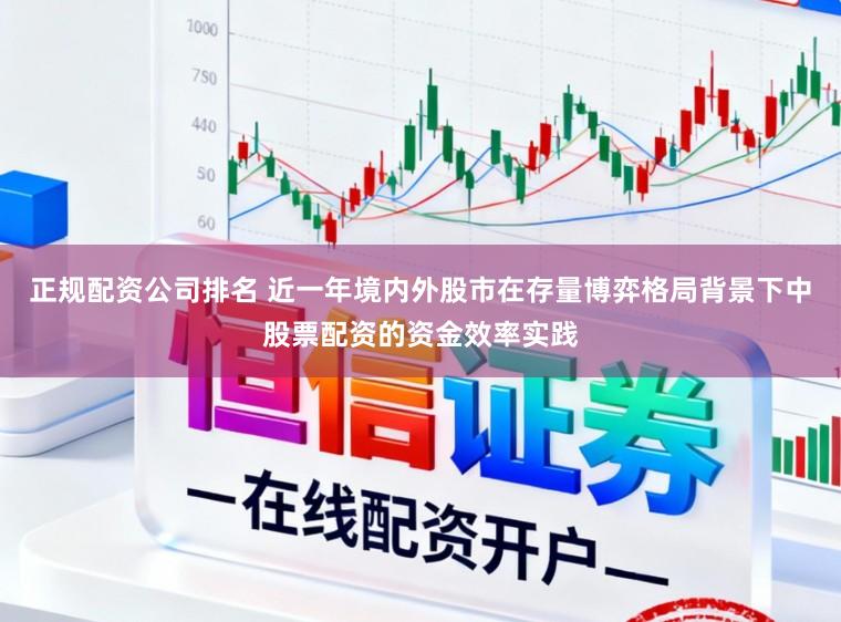 正规配资公司排名 近一年境内外股市在存量博弈格局背景下中股票配资的资金效率实践