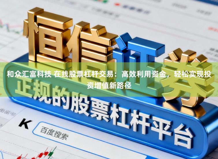 和众汇富科技 在线股票杠杆交易：高效利用资金，轻松实现投资增值新路径