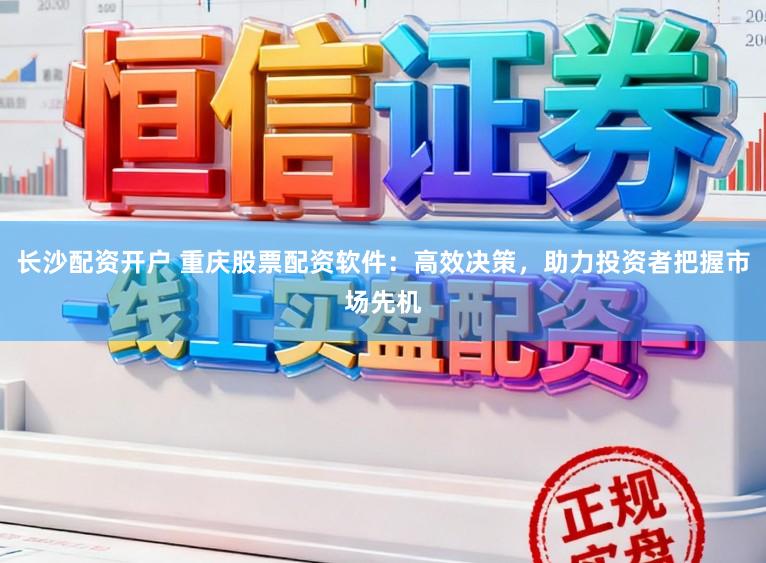 长沙配资开户 重庆股票配资软件：高效决策，助力投资者把握市场先机