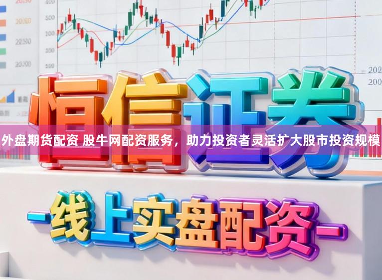 外盘期货配资 股牛网配资服务，助力投资者灵活扩大股市投资规模