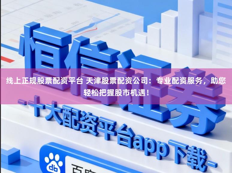 线上正规股票配资平台 天津股票配资公司:专业配资服务,助您轻松把握股市机遇!