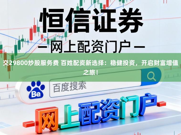 交29800炒股服务费 百姓配资新选择：稳健投资，开启财富增值之旅！