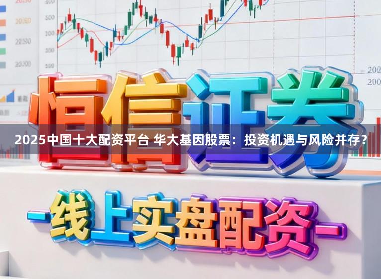 2025中国十大配资平台 华大基因股票：投资机遇与风险并存？