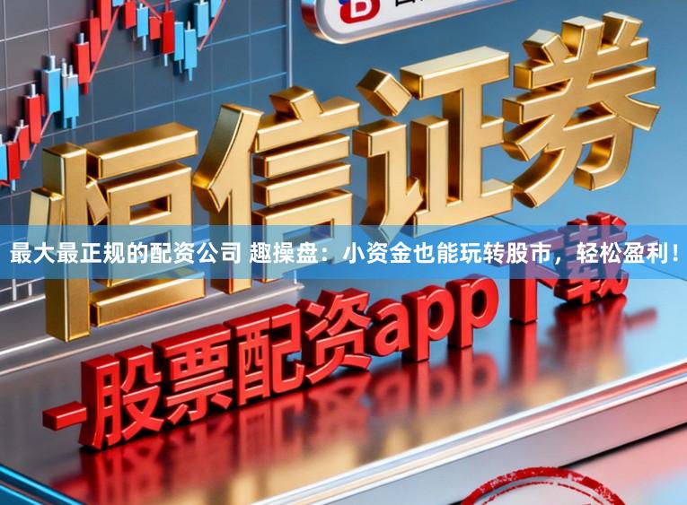 最大最正规的配资公司 趣操盘:小资金也能玩转股市,轻松盈利!