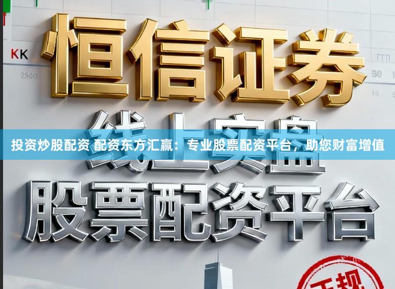 投资炒股配资 配资东方汇赢:专业股票配资平台,助您财富增值