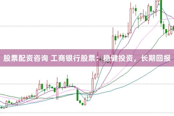 股票配资咨询 工商银行股票:稳健投资,长期回报