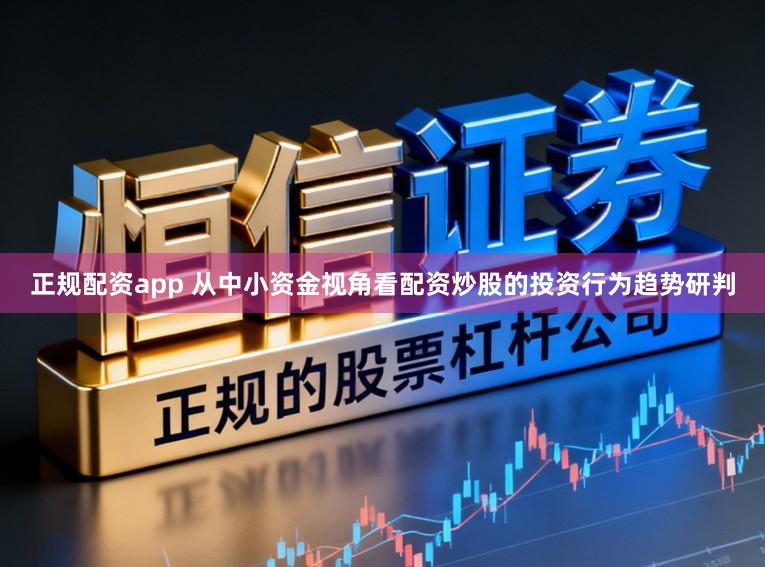 正规配资app 从中小资金视角看配资炒股的投资行为趋势研判