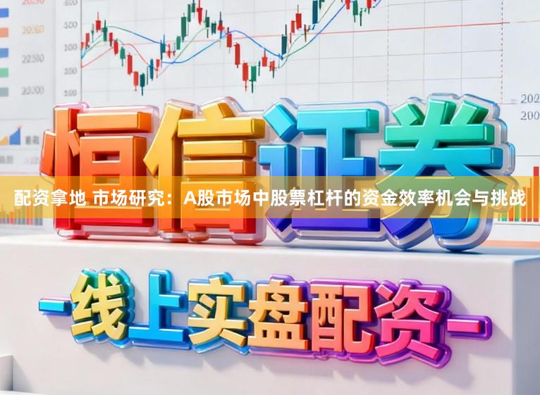 配资拿地 市场研究:A股市场中股票杠杆的资金效率机会与挑战