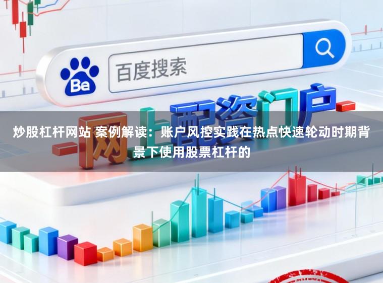 炒股杠杆网站 案例解读:账户风控实践在热点快速轮动时期背景下使用股票杠杆的