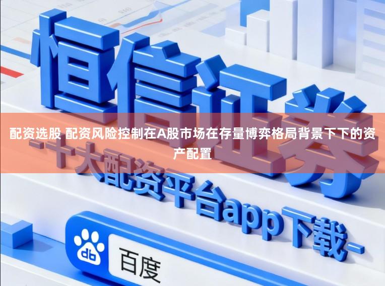 配资选股 配资风险控制在A股市场在存量博弈格局背景下下的资产配置