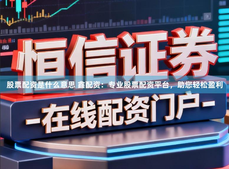 股票配资是什么意思 鑫配资：专业股票配资平台，助您轻松盈利