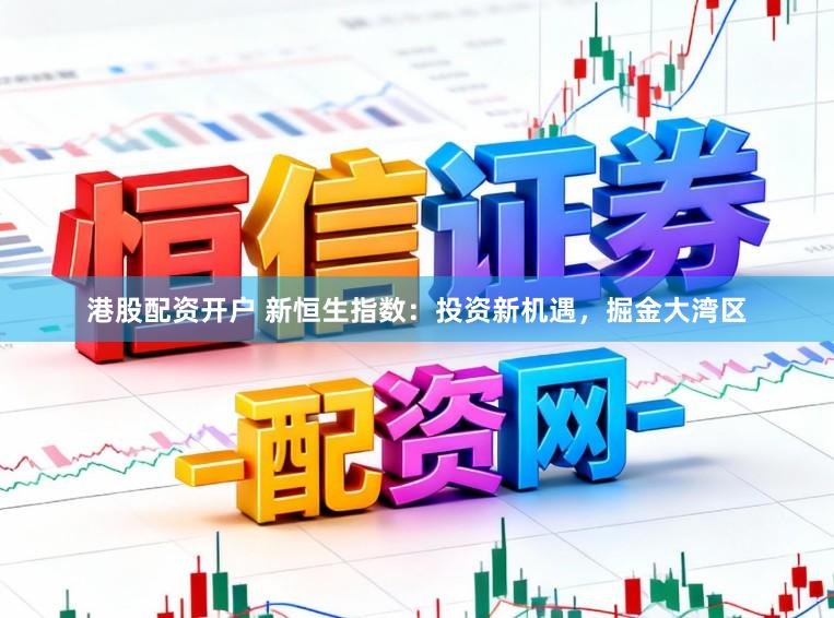 港股配资开户 新恒生指数:投资新机遇,掘金大湾区
