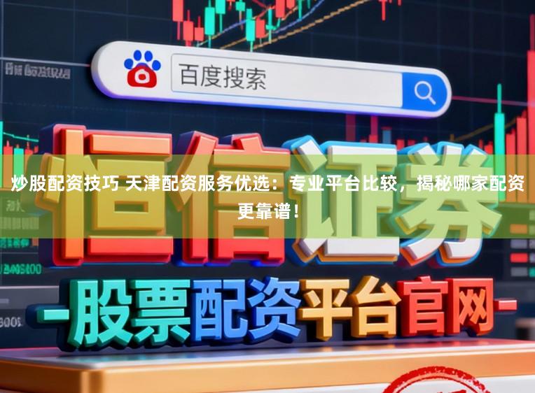 炒股配资技巧 天津配资服务优选:专业平台比较,揭秘哪家配资更靠谱!