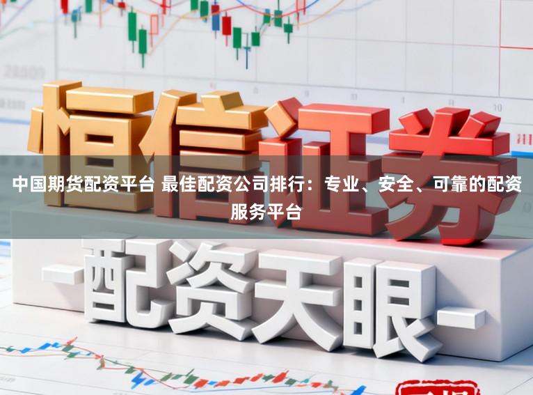 中国期货配资平台 最佳配资公司排行:专业、安全、可靠的配资服务平台