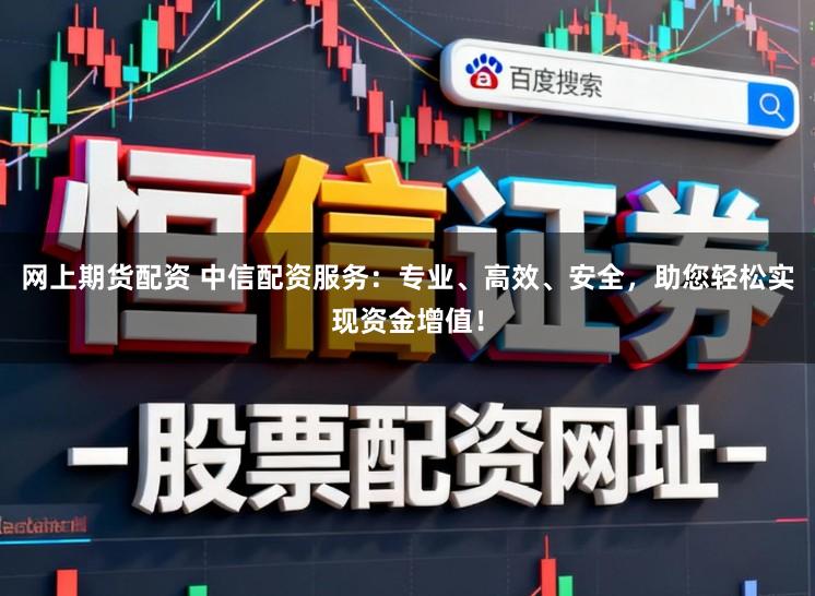 网上期货配资 中信配资服务:专业、高效、安全,助您轻松实现资金增值!