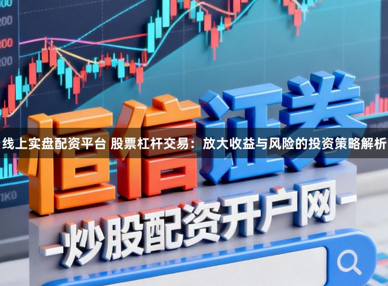 线上实盘配资平台 股票杠杆交易:放大收益与风险的投资策略解析