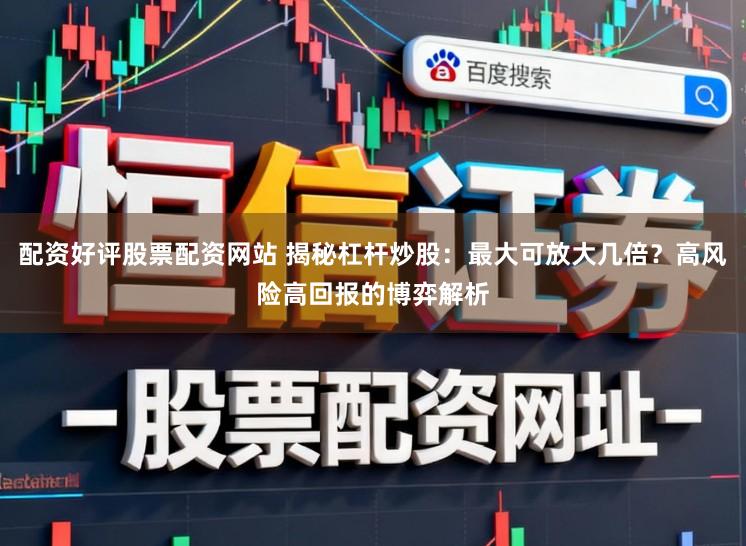 配资好评股票配资网站 揭秘杠杆炒股:最大可放大几倍?高风险高回报的博弈解析