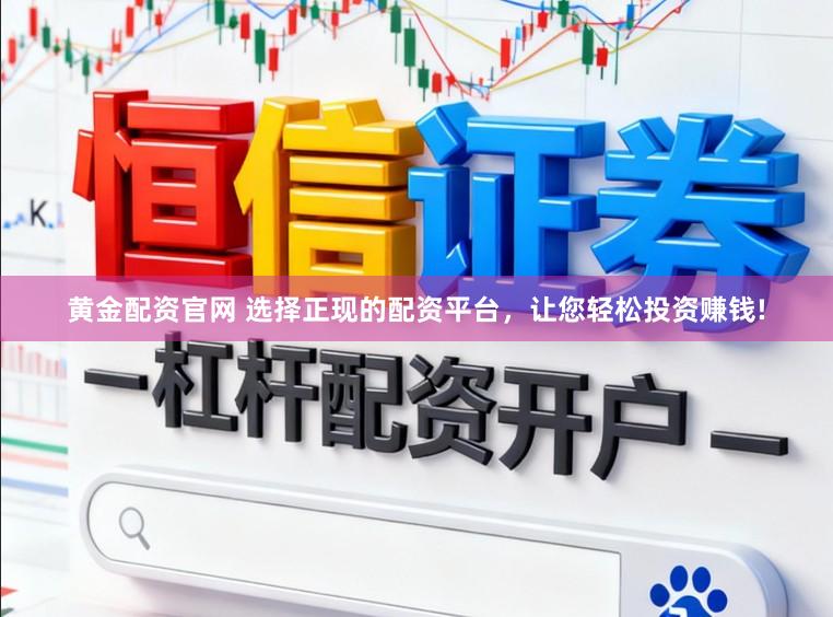 黄金配资官网 选择正现的配资平台，让您轻松投资赚钱!