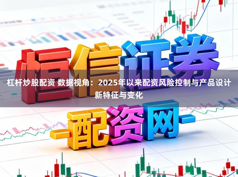 杠杆炒股配资 数据视角：2025年以来配资风险控制与产品设计新特征与变化