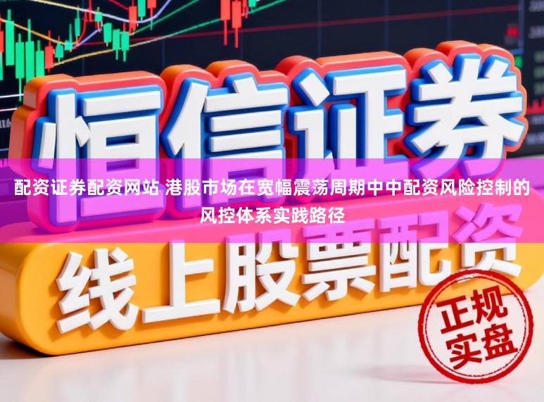 配资证券配资网站 港股市场在宽幅震荡周期中中配资风险控制的风控体系实践路径