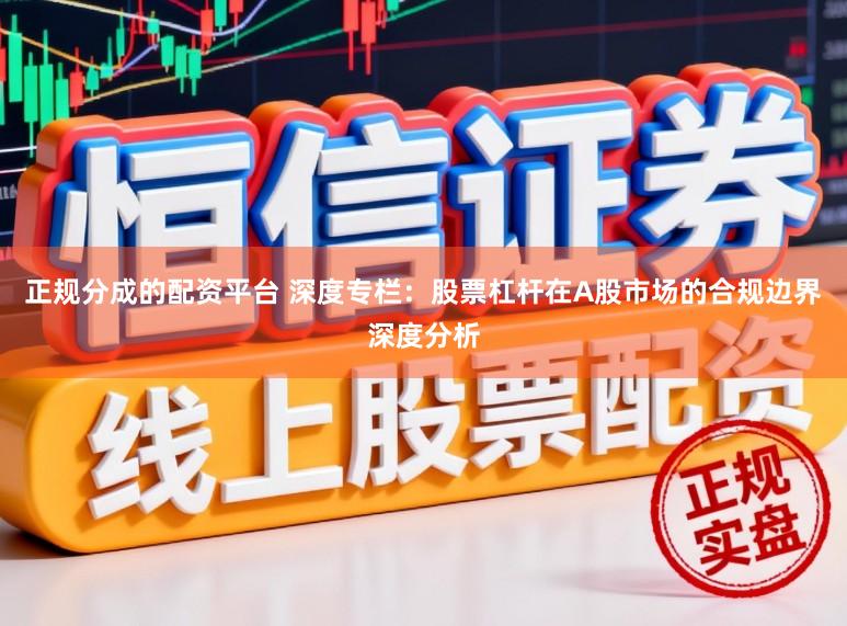正规分成的配资平台 深度专栏:股票杠杆在A股市场的合规边界深度分析