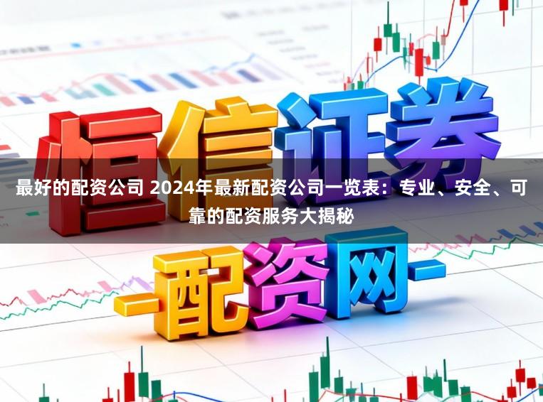 最好的配资公司 2024年最新配资公司一览表：专业、安全、可靠的配资服务大揭秘