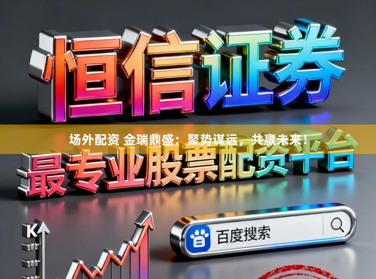 场外配资 金瑞鼎盛:聚势谋远,共赢未来!