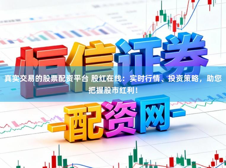 真实交易的股票配资平台 股红在线:实时行情、投资策略,助您把握股市红利!