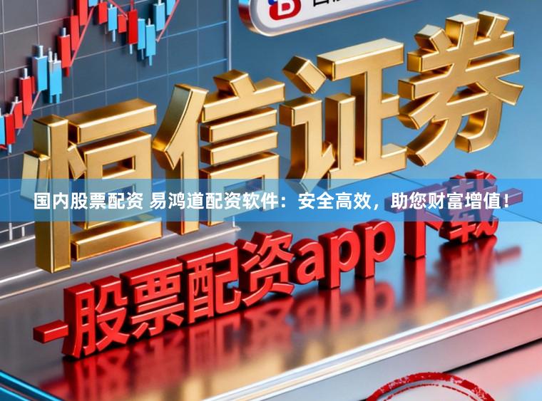 国内股票配资 易鸿道配资软件：安全高效，助您财富增值！