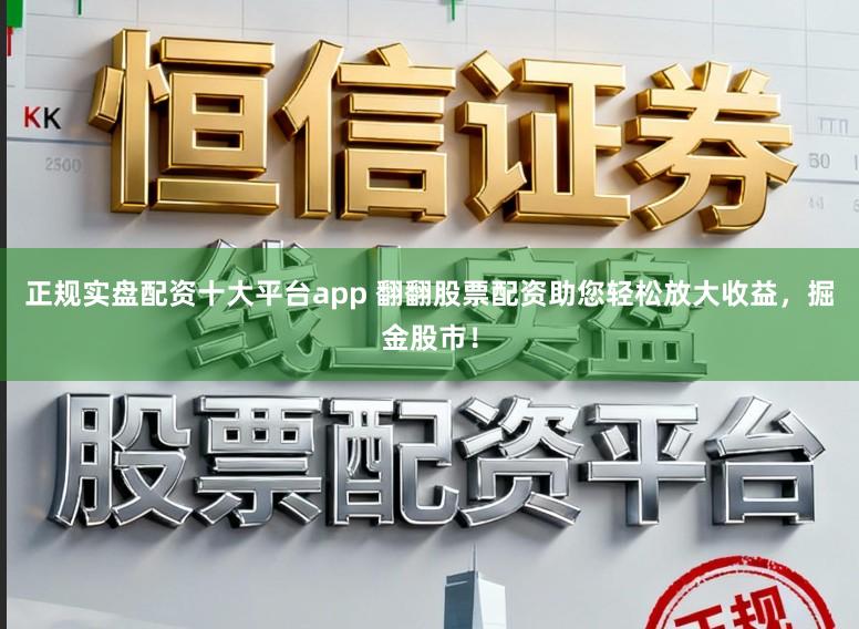正规实盘配资十大平台app 翻翻股票配资助您轻松放大收益，掘金股市！