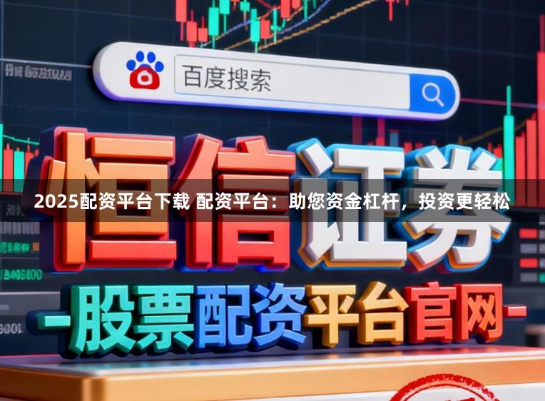2025配资平台下载 配资平台：助您资金杠杆，投资更轻松