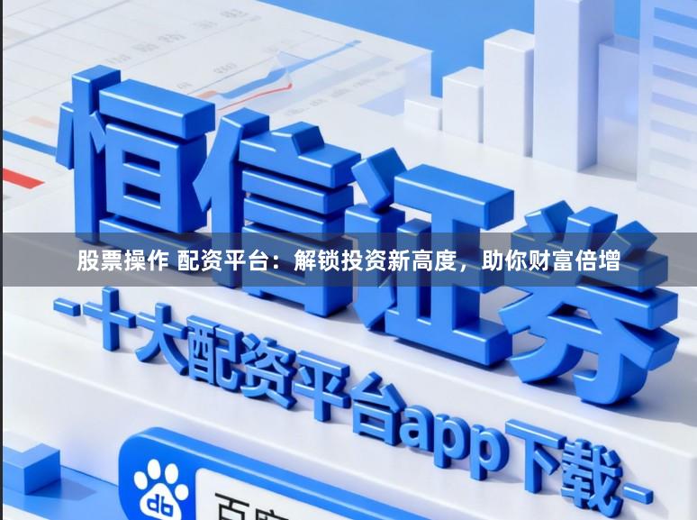股票操作 配资平台：解锁投资新高度，助你财富倍增