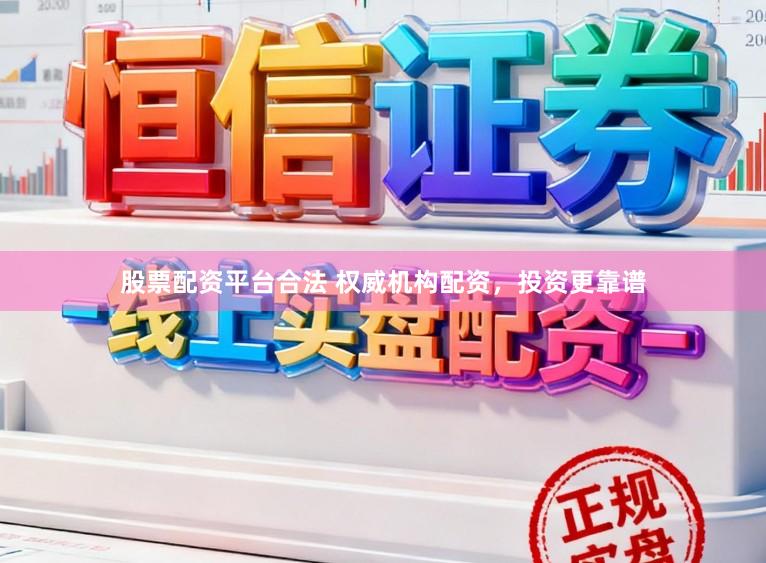 股票配资平台合法 权威机构配资，投资更靠谱