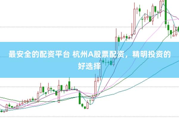 最安全的配资平台 杭州A股票配资,精明投资的好选择