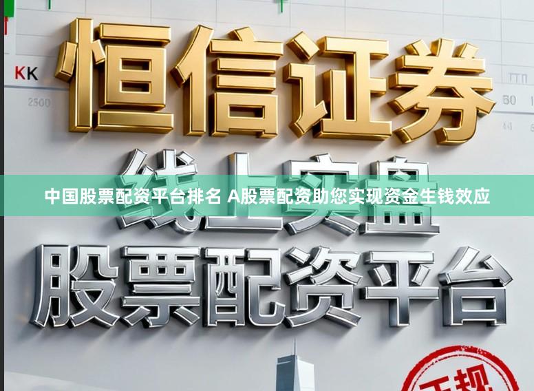 中国股票配资平台排名 A股票配资助您实现资金生钱效应