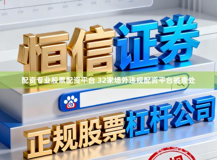 配资专业股票配资平台 32家场外违规配资平台被查处