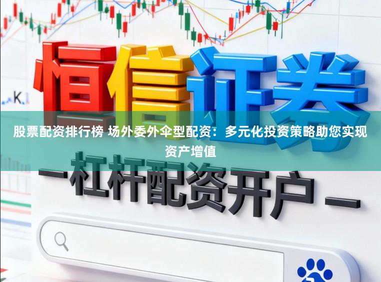 股票配资排行榜 场外委外伞型配资：多元化投资策略助您实现资产增值