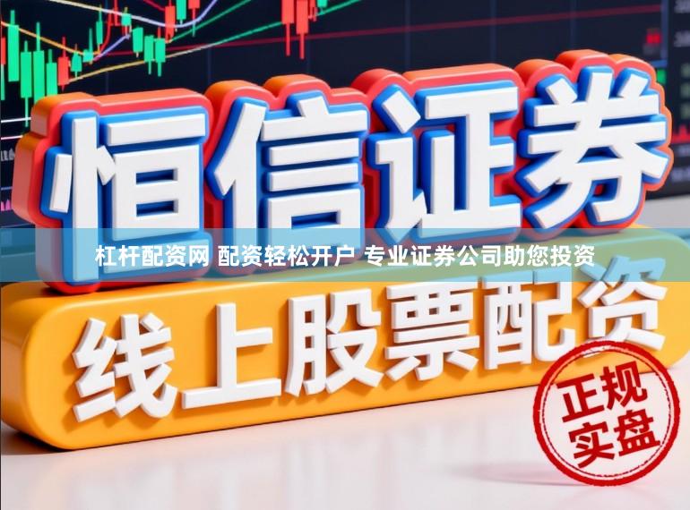 杠杆配资网 配资轻松开户 专业证券公司助您投资