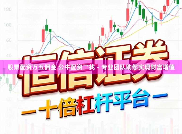 股票配资万五佣金 公牛配资乛找 - 专业团队助您实现财富增值