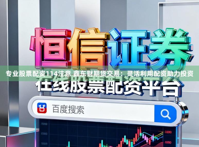 专业股票配资114注意 鑫东财期货交易：灵活利用配资助力投资