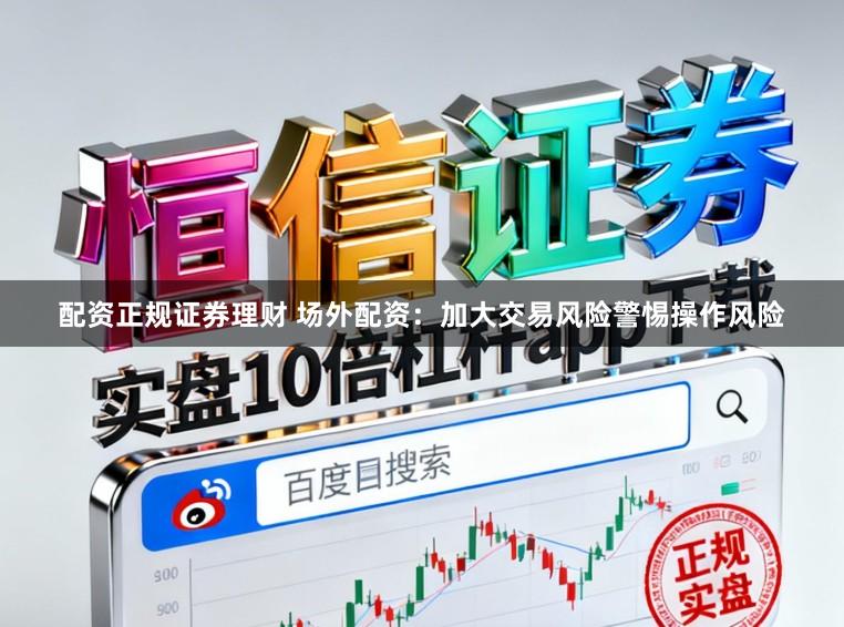 配资正规证券理财 场外配资：加大交易风险警惕操作风险