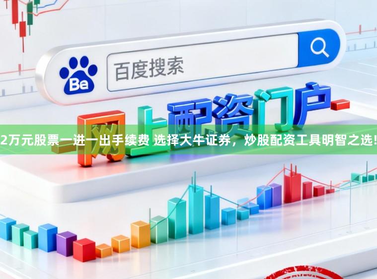 2万元股票一进一出手续费 选择大牛证券,炒股配资工具明智之选!
