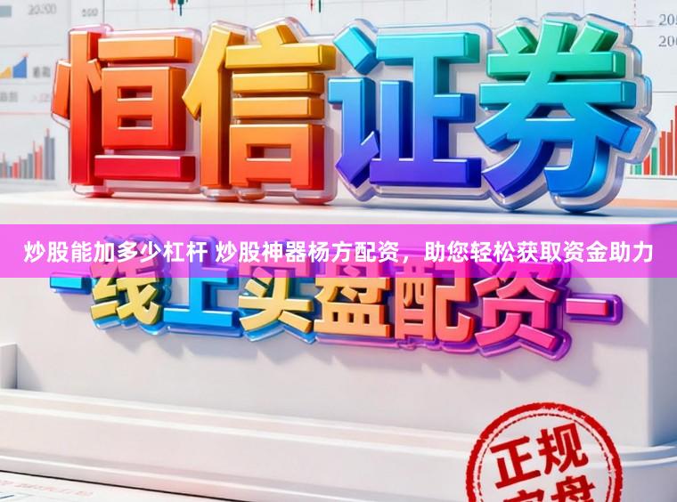 炒股能加多少杠杆 炒股神器杨方配资，助您轻松获取资金助力