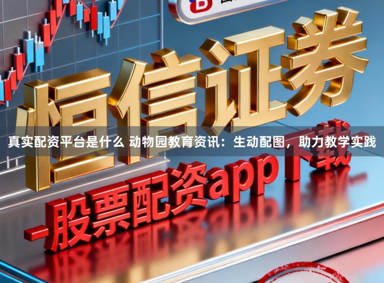 真实配资平台是什么 动物园教育资讯：生动配图，助力教学实践