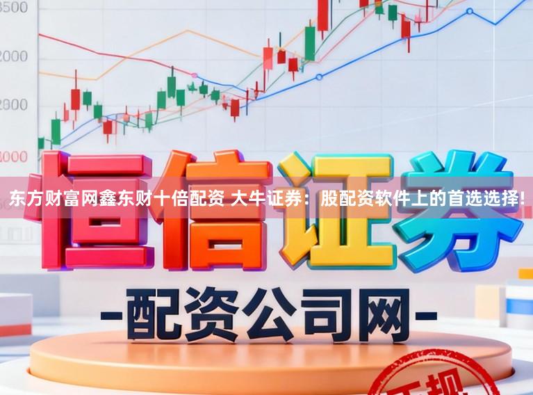 东方财富网鑫东财十倍配资 大牛证券：股配资软件上的首选选择!