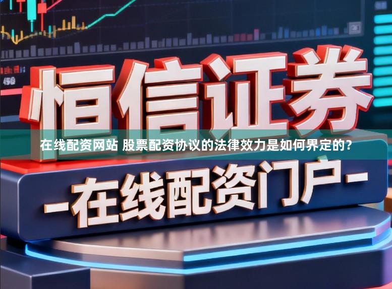 在线配资网站 股票配资协议的法律效力是如何界定的？
